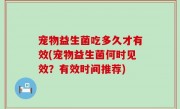 宠物益生菌吃多久才有效(宠物益生菌何时见效？有效时间推荐)