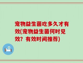 宠物益生菌吃多久才有效(宠物益生菌何时见效？有效时间推荐)
