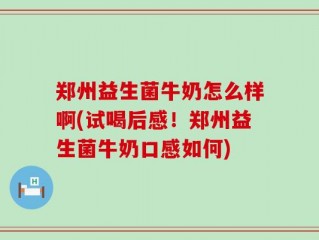 郑州益生菌牛奶怎么样啊(试喝后感！郑州益生菌牛奶口感如何)
