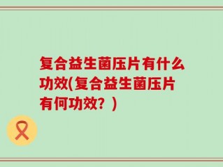 复合益生菌压片有什么功效(复合益生菌压片有何功效？)