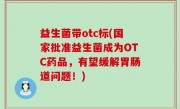益生菌带otc标(国家批准益生菌成为OTC药品，有望缓解胃肠道问题！)