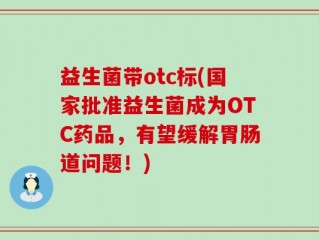 益生菌带otc标(国家批准益生菌成为OTC药品，有望缓解胃肠道问题！)