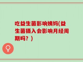 吃益生菌影响姨妈(益生菌摄入会影响月经周期吗？)