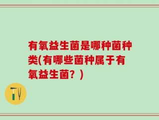有氧益生菌是哪种菌种类(有哪些菌种属于有氧益生菌？)