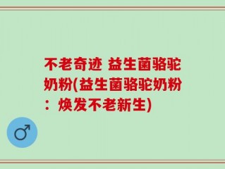 不老奇迹 益生菌骆驼奶粉(益生菌骆驼奶粉：焕发不老新生)