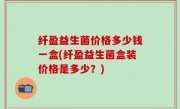 纤盈益生菌价格多少钱一盒(纤盈益生菌盒装价格是多少？)