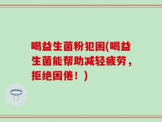 喝益生菌粉犯困(喝益生菌能帮助减轻疲劳，拒绝困倦！)