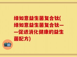 绿如意益生菌复合钛(绿如意益生菌复合钛——促进消化健康的益生菌配方)