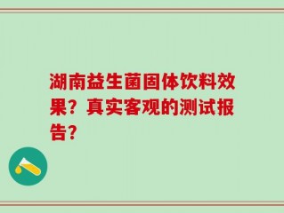 湖南益生菌固体饮料效果？真实客观的测试报告？