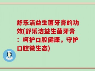 舒乐洁益生菌牙膏的功效(舒乐洁益生菌牙膏：呵护口腔健康，守护口腔微生态)