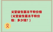 义堂益生菌冻干粉价格(义堂益生菌冻干粉价格：多少钱？)