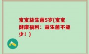 宝宝益生菌5岁(宝宝健康福利：益生菌不能少！)