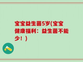 宝宝益生菌5岁(宝宝健康福利：益生菌不能少！)