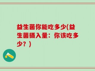 益生菌你能吃多少(益生菌摄入量：你该吃多少？)