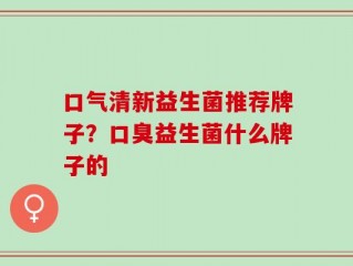 口气清新益生菌推荐牌子？口臭益生菌什么牌子的