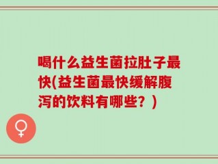 喝什么益生菌拉肚子最快(益生菌最快缓解腹泻的饮料有哪些？)