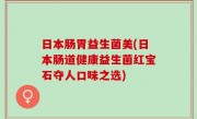 日本肠胃益生菌美(日本肠道健康益生菌红宝石夺人口味之选)