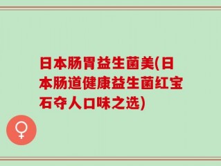 日本肠胃益生菌美(日本肠道健康益生菌红宝石夺人口味之选)