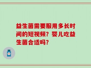 益生菌需要服用多长时间的短视频？婴儿吃益生菌合适吗？