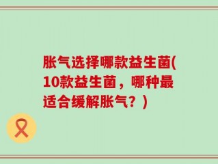 胀气选择哪款益生菌(10款益生菌，哪种最适合缓解胀气？)