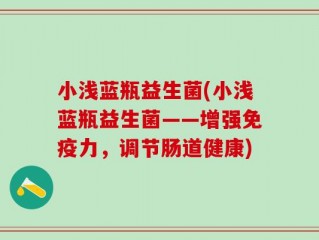 小浅蓝瓶益生菌(小浅蓝瓶益生菌——增强免疫力，调节肠道健康)