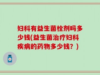 妇科有益生菌栓剂吗多少钱(益生菌治疗妇科疾病的药物多少钱？)