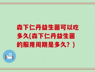 森下仁丹益生菌可以吃多久(森下仁丹益生菌的服用周期是多久？)