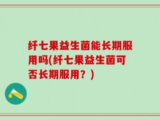 纤七果益生菌能长期服用吗(纤七果益生菌可否长期服用？)