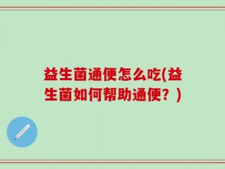 益生菌通便怎么吃(益生菌如何帮助通便？)