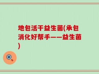 地包活干益生菌(承包消化好帮手——益生菌)
