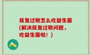 反复过敏怎么吃益生菌(解决反复过敏问题，吃益生菌啦！)