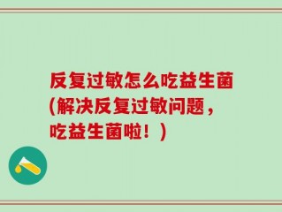 反复过敏怎么吃益生菌(解决反复过敏问题，吃益生菌啦！)
