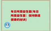 每日所需益生菌(每日所需益生菌：保持肠道健康的秘诀)