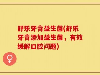 舒乐牙膏益生菌(舒乐牙膏添加益生菌，有效缓解口腔问题)