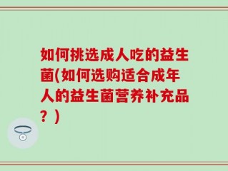 如何挑选成人吃的益生菌(如何选购适合成年人的益生菌营养补充品？)