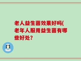 老人益生菌效果好吗(老年人服用益生菌有哪些好处？