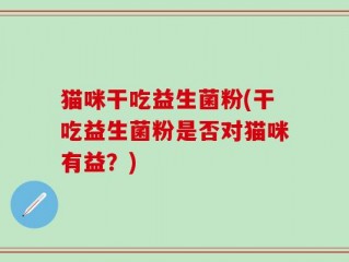 猫咪干吃益生菌粉(干吃益生菌粉是否对猫咪有益？)