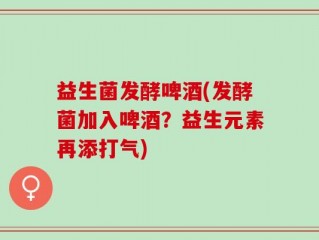 益生菌发酵啤酒(发酵菌加入啤酒？益生元素再添打气)