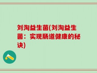 刘淘益生菌(刘淘益生菌：实现肠道健康的秘诀)