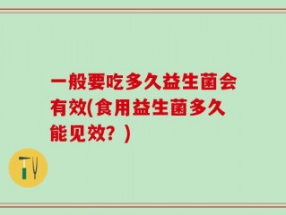 一般要吃多久益生菌会有效(食用益生菌多久能见效？)