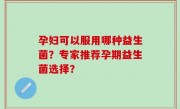 孕妇可以服用哪种益生菌？专家推荐孕期益生菌选择？