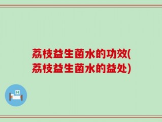 荔枝益生菌水的功效(荔枝益生菌水的益处)
