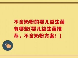 不含奶粉的婴儿益生菌有哪些(婴儿益生菌推荐，不含奶粉方案！)