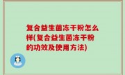 复合益生菌冻干粉怎么样(复合益生菌冻干粉的功效及使用方法)