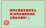 诺特兰德益生菌粉怎么用(如何正确使用诺特兰德益生菌粉？)