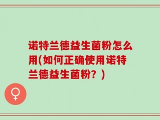 诺特兰德益生菌粉怎么用(如何正确使用诺特兰德益生菌粉？)