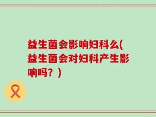 益生菌会影响妇科么(益生菌会对妇科产生影响吗？)