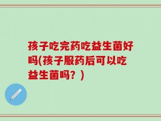 孩子吃完药吃益生菌好吗(孩子服药后可以吃益生菌吗？)