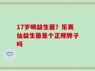 17岁喝益生菌？乐赛仙益生菌是个正规牌子吗