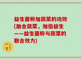 益生菌粉加蔬菜的功效(融合蔬菜，加倍益生——益生菌粉与蔬菜的联合效力)